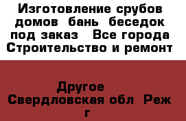 Изготовление срубов домов, бань, беседок под заказ - Все города Строительство и ремонт » Другое   . Свердловская обл.,Реж г.